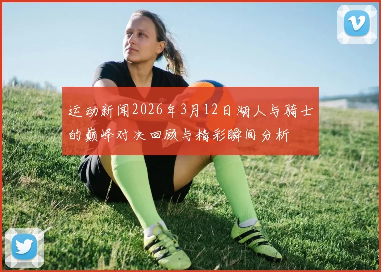 运动新闻2026年3月12日湖人与骑士的巅峰对决回顾与精彩瞬间分析